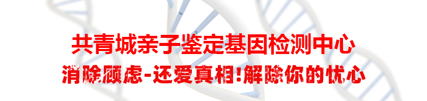 共青城亲子鉴定基因检测中心